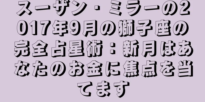スーザン・ミラーの2017年9月の獅子座の完全占星術：新月はあなたのお金に焦点を当てます