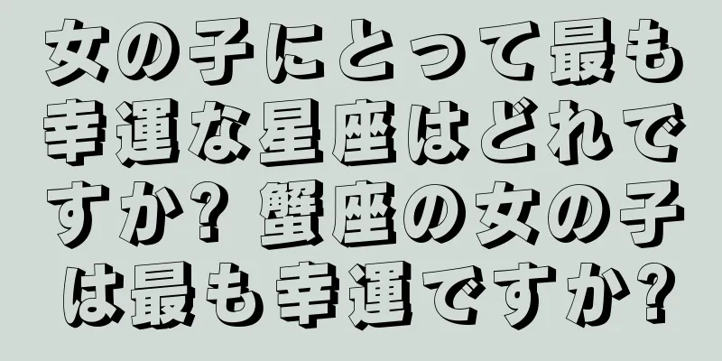 女の子にとって最も幸運な星座はどれですか? 蟹座の女の子は最も幸運ですか?