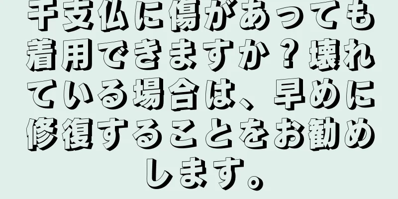 干支仏に傷があっても着用できますか？壊れている場合は、早めに修復することをお勧めします。