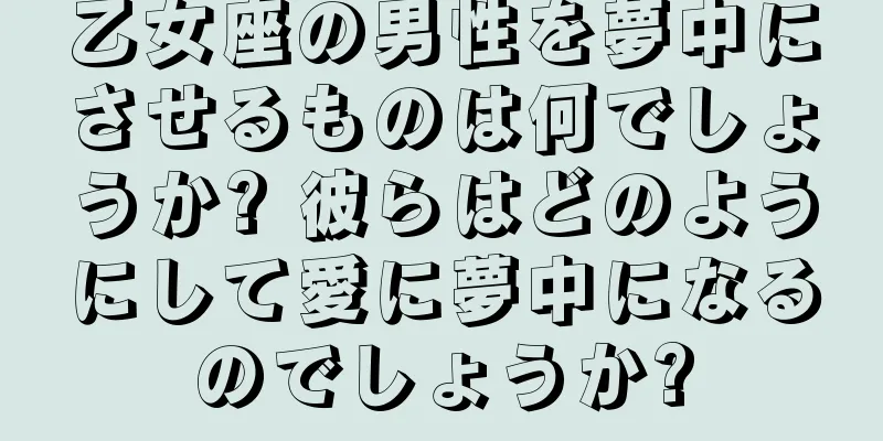 乙女座の男性を夢中にさせるものは何でしょうか? 彼らはどのようにして愛に夢中になるのでしょうか?