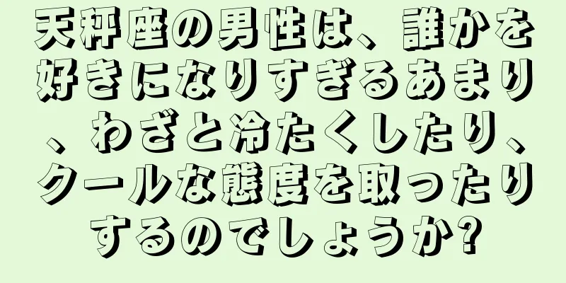 天秤座の男性は、誰かを好きになりすぎるあまり、わざと冷たくしたり、クールな態度を取ったりするのでしょうか?