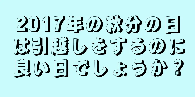 2017年の秋分の日は引越しをするのに良い日でしょうか？