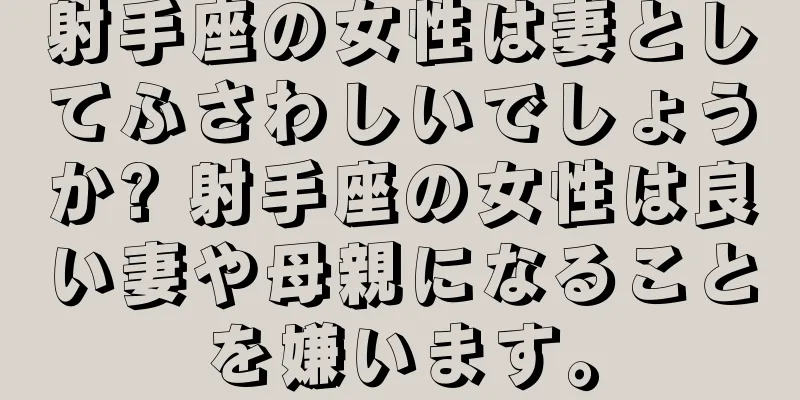 射手座の女性は妻としてふさわしいでしょうか? 射手座の女性は良い妻や母親になることを嫌います。