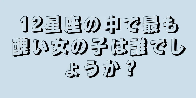 12星座の中で最も醜い女の子は誰でしょうか？