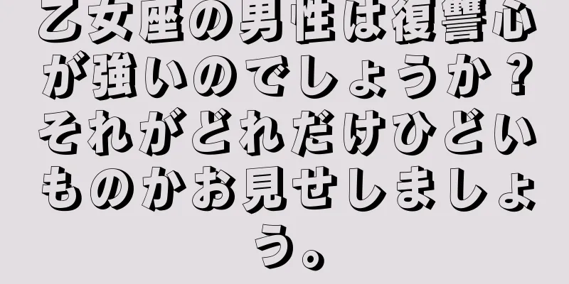 乙女座の男性は復讐心が強いのでしょうか？それがどれだけひどいものかお見せしましょう。