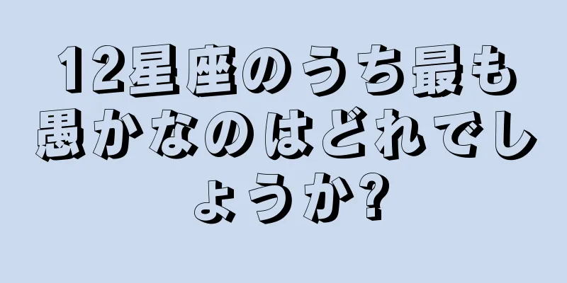 12星座のうち最も愚かなのはどれでしょうか?