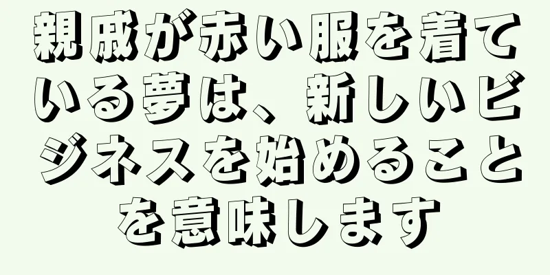 親戚が赤い服を着ている夢は、新しいビジネスを始めることを意味します
