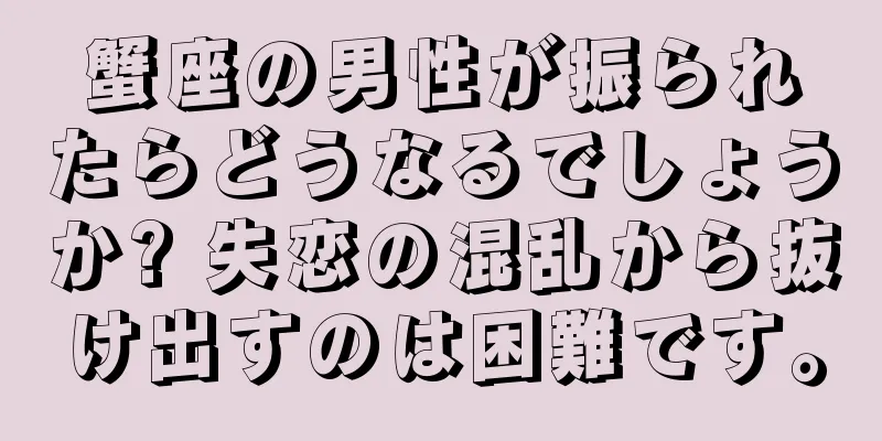 蟹座の男性が振られたらどうなるでしょうか? 失恋の混乱から抜け出すのは困難です。