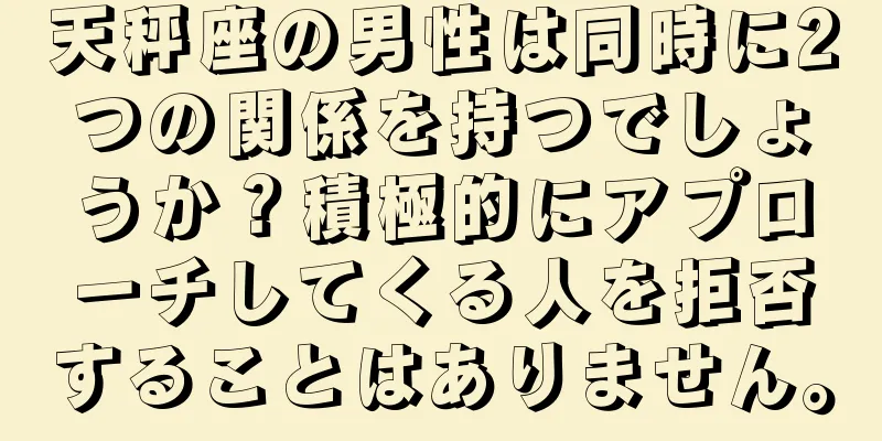 天秤座の男性は同時に2つの関係を持つでしょうか？積極的にアプローチしてくる人を拒否することはありません。