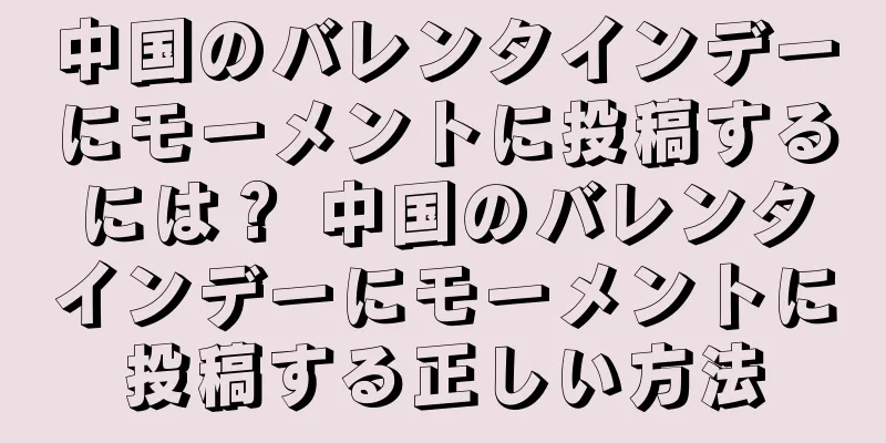 中国のバレンタインデーにモーメントに投稿するには？ 中国のバレンタインデーにモーメントに投稿する正しい方法