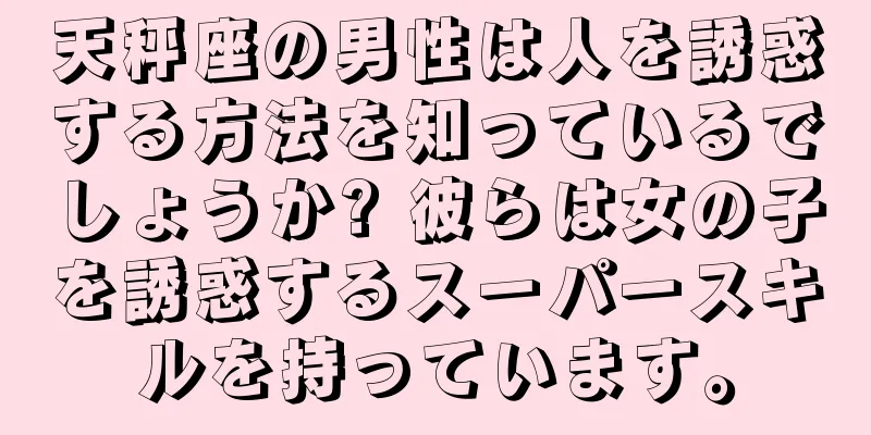 天秤座の男性は人を誘惑する方法を知っているでしょうか? 彼らは女の子を誘惑するスーパースキルを持っています。