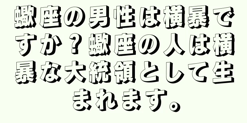 蠍座の男性は横暴ですか？蠍座の人は横暴な大統領として生まれます。