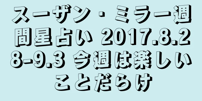 スーザン・ミラー週間星占い 2017.8.28-9.3 今週は楽しいことだらけ