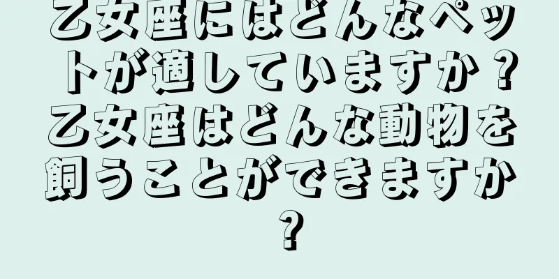 乙女座にはどんなペットが適していますか？乙女座はどんな動物を飼うことができますか？