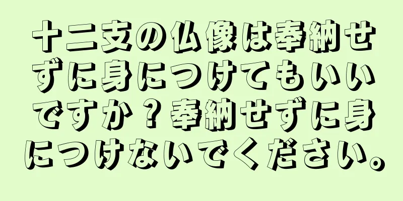 十二支の仏像は奉納せずに身につけてもいいですか？奉納せずに身につけないでください。