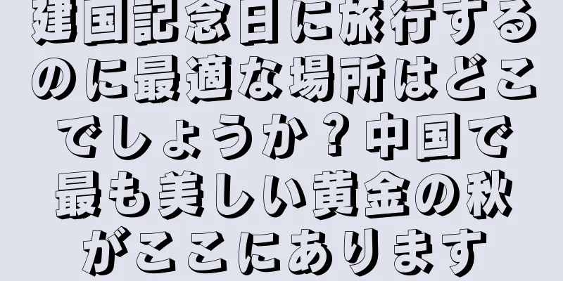 建国記念日に旅行するのに最適な場所はどこでしょうか？中国で最も美しい黄金の秋がここにあります