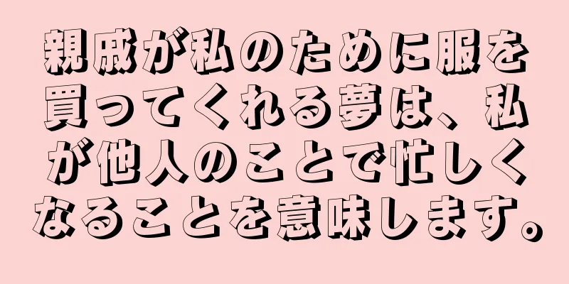 親戚が私のために服を買ってくれる夢は、私が他人のことで忙しくなることを意味します。