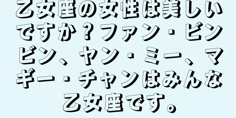 乙女座の女性は美しいですか？ファン・ビンビン、ヤン・ミー、マギー・チャンはみんな乙女座です。