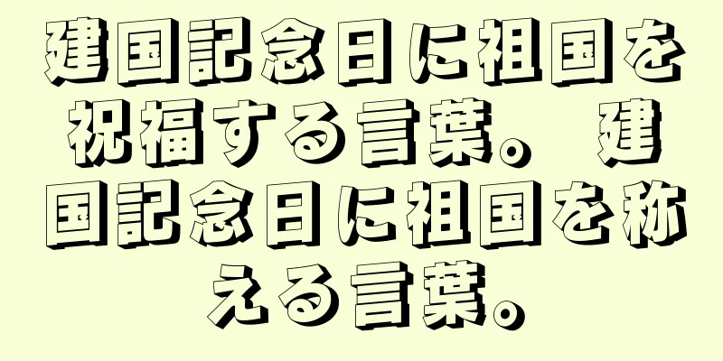 建国記念日に祖国を祝福する言葉。 建国記念日に祖国を称える言葉。