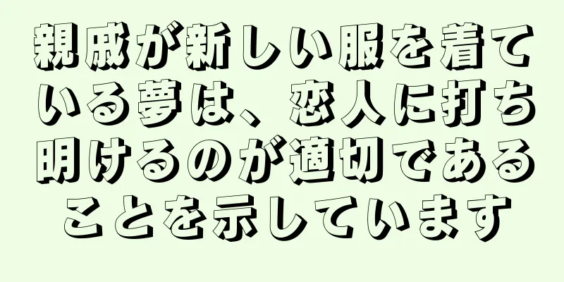 親戚が新しい服を着ている夢は、恋人に打ち明けるのが適切であることを示しています
