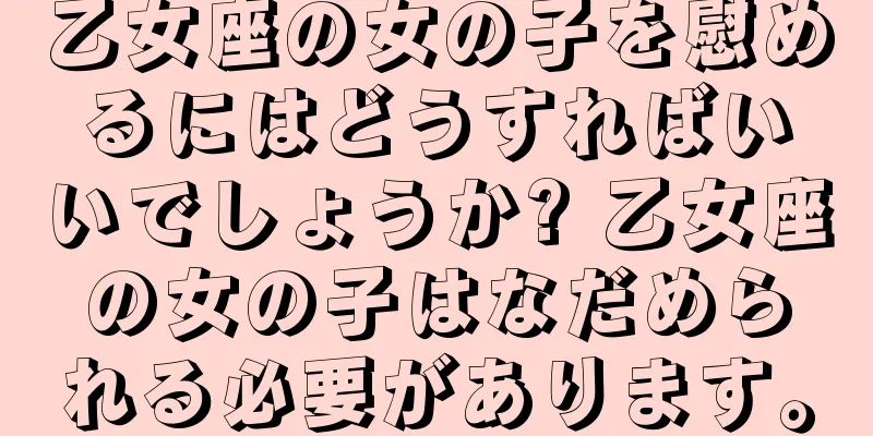乙女座の女の子を慰めるにはどうすればいいでしょうか? 乙女座の女の子はなだめられる必要があります。