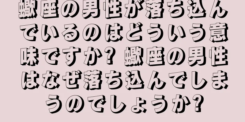 蠍座の男性が落ち込んでいるのはどういう意味ですか? 蠍座の男性はなぜ落ち込んでしまうのでしょうか?