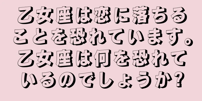 乙女座は恋に落ちることを恐れています。乙女座は何を恐れているのでしょうか?