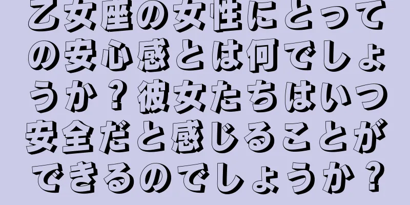 乙女座の女性にとっての安心感とは何でしょうか？彼女たちはいつ安全だと感じることができるのでしょうか？