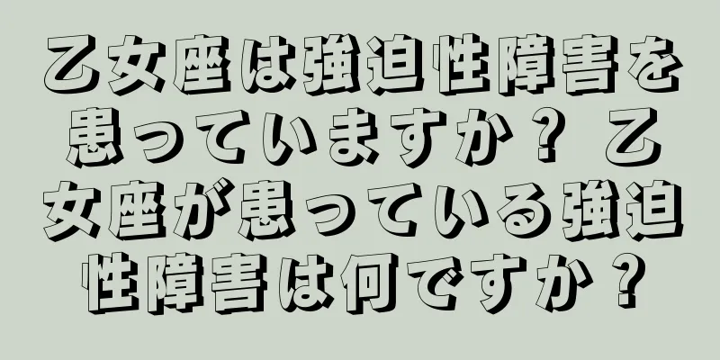 乙女座は強迫性障害を患っていますか？ 乙女座が患っている強迫性障害は何ですか？