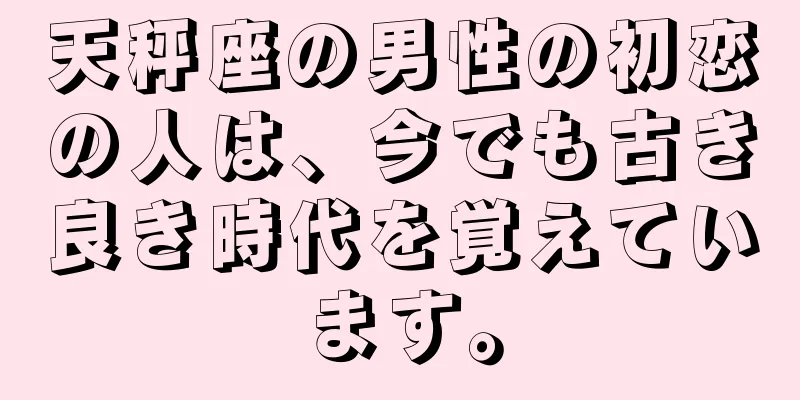 天秤座の男性の初恋の人は、今でも古き良き時代を覚えています。