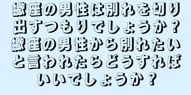 蠍座の男性は別れを切り出すつもりでしょうか？蠍座の男性から別れたいと言われたらどうすればいいでしょうか？
