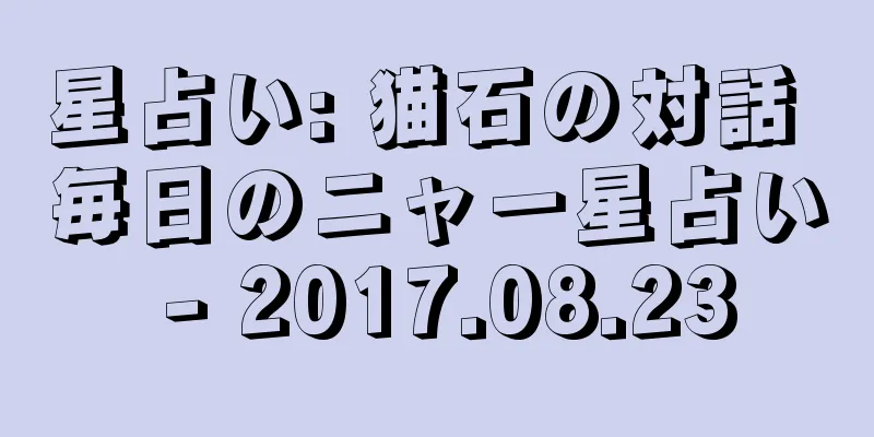 星占い: 猫石の対話 毎日のニャー星占い - 2017.08.23