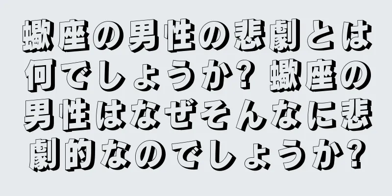 蠍座の男性の悲劇とは何でしょうか? 蠍座の男性はなぜそんなに悲劇的なのでしょうか?
