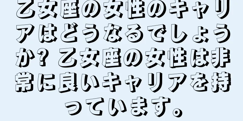 乙女座の女性のキャリアはどうなるでしょうか? 乙女座の女性は非常に良いキャリアを持っています。