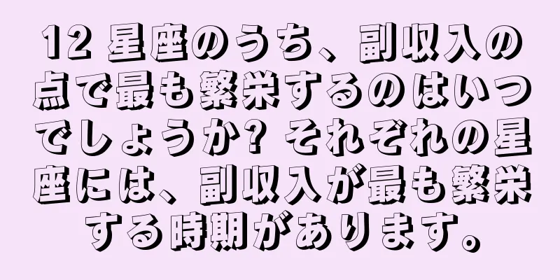12 星座のうち、副収入の点で最も繁栄するのはいつでしょうか? それぞれの星座には、副収入が最も繁栄する時期があります。