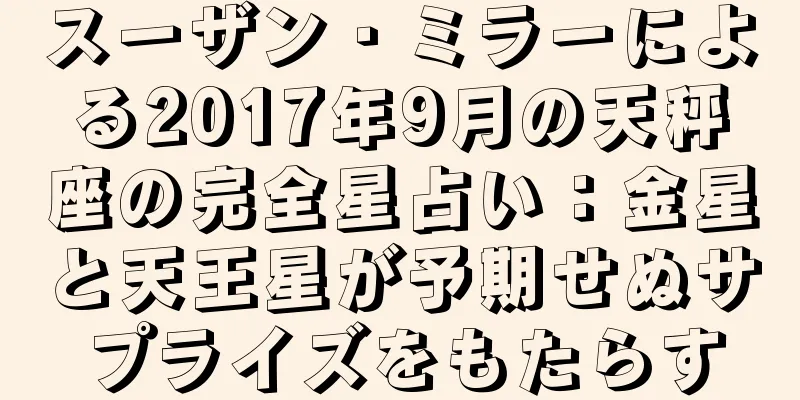 スーザン・ミラーによる2017年9月の天秤座の完全星占い：金星と天王星が予期せぬサプライズをもたらす