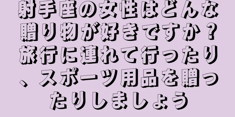 射手座の女性はどんな贈り物が好きですか？旅行に連れて行ったり、スポーツ用品を贈ったりしましょう