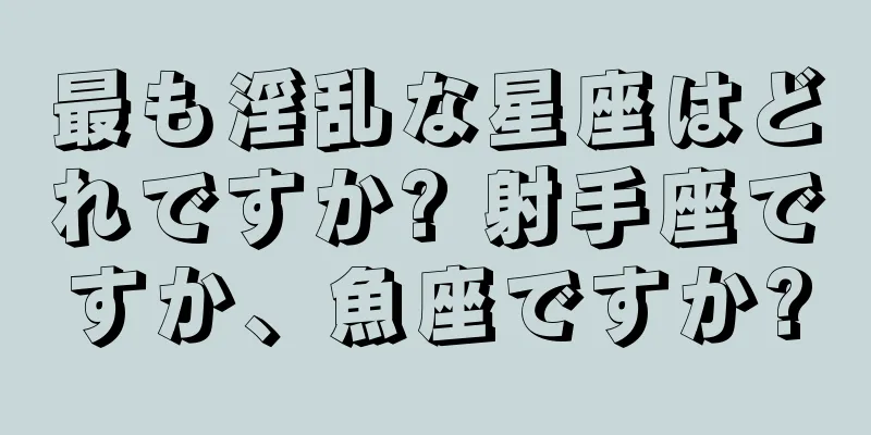 最も淫乱な星座はどれですか? 射手座ですか、魚座ですか?