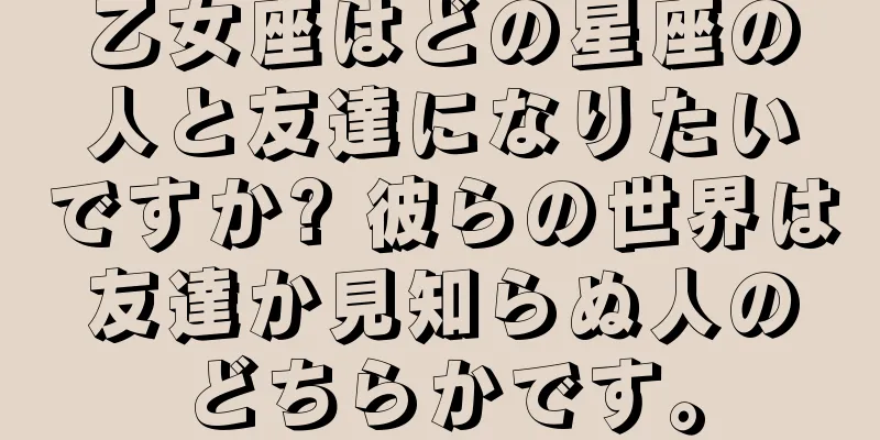 乙女座はどの星座の人と友達になりたいですか? 彼らの世界は友達か見知らぬ人のどちらかです。