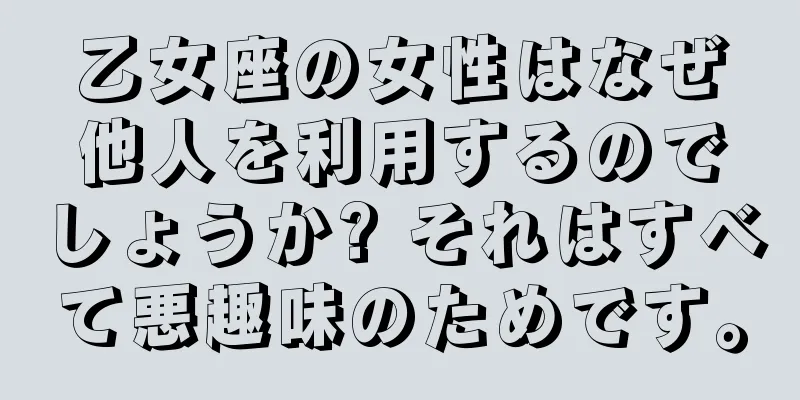 乙女座の女性はなぜ他人を利用するのでしょうか? それはすべて悪趣味のためです。