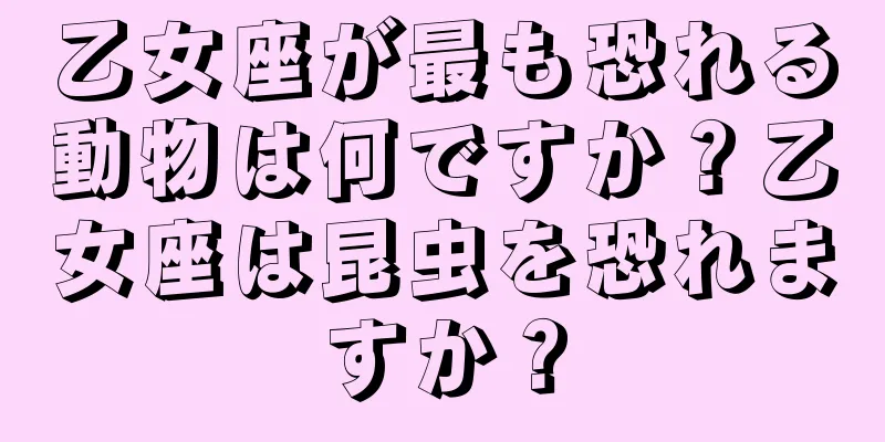 乙女座が最も恐れる動物は何ですか？乙女座は昆虫を恐れますか？