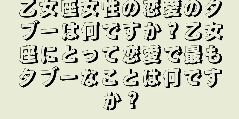 乙女座女性の恋愛のタブーは何ですか？乙女座にとって恋愛で最もタブーなことは何ですか？