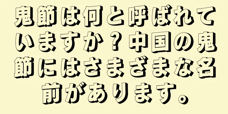 鬼節は何と呼ばれていますか？中国の鬼節にはさまざまな名前があります。