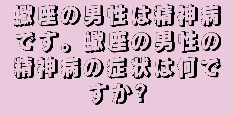 蠍座の男性は精神病です。蠍座の男性の精神病の症状は何ですか?