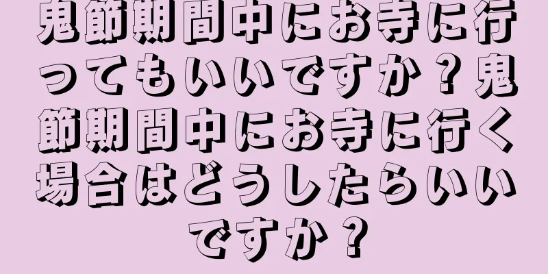 鬼節期間中にお寺に行ってもいいですか？鬼節期間中にお寺に行く場合はどうしたらいいですか？