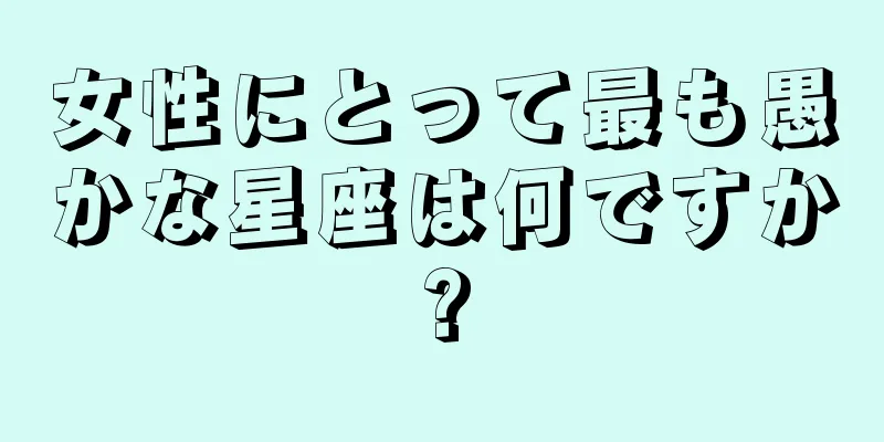 女性にとって最も愚かな星座は何ですか?