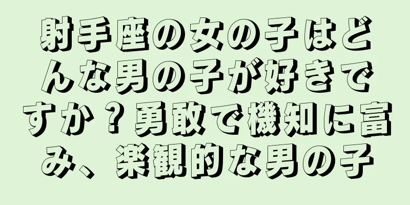 射手座の女の子はどんな男の子が好きですか？勇敢で機知に富み、楽観的な男の子