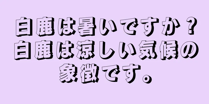白鹿は暑いですか？白鹿は涼しい気候の象徴です。