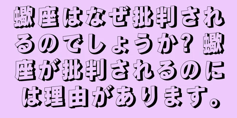 蠍座はなぜ批判されるのでしょうか? 蠍座が批判されるのには理由があります。