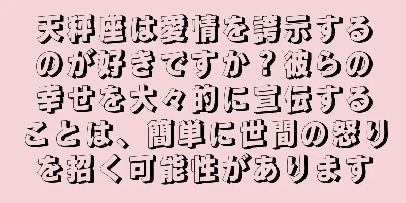 天秤座は愛情を誇示するのが好きですか？彼らの幸せを大々的に宣伝することは、簡単に世間の怒りを招く可能性があります